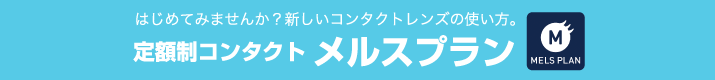 はじめてみませんか？新しいコンタクトレンズの使い方。 定額制コンタクト メルスプラン